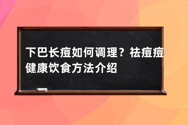 下巴长痘如何调理？祛痘痘健康饮食方法介绍