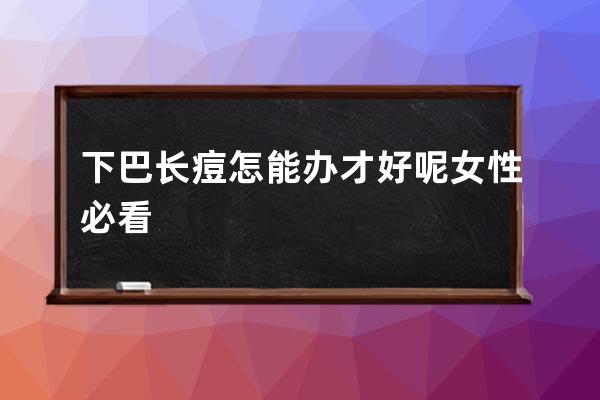 下巴长痘怎能办才好呢女性必看