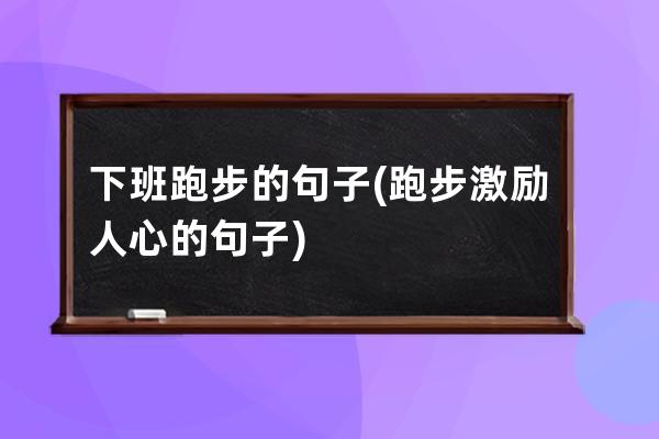 下班跑步的句子(跑步激励人心的句子)