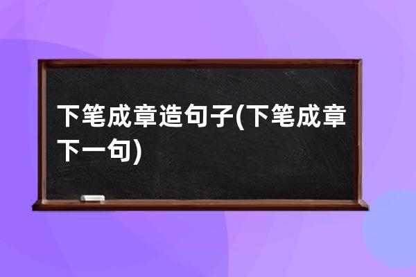 下笔成章造句子(下笔成章下一句)