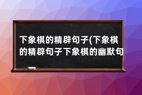 下象棋的精辟句子(下象棋的精辟句子 下象棋的幽默句子)