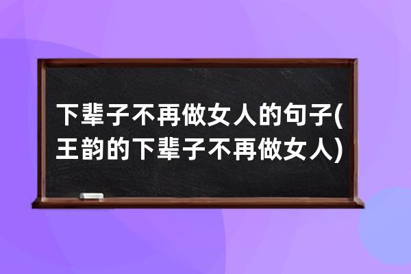 下辈子不再做女人的句子(王韵的下辈子不再做女人)