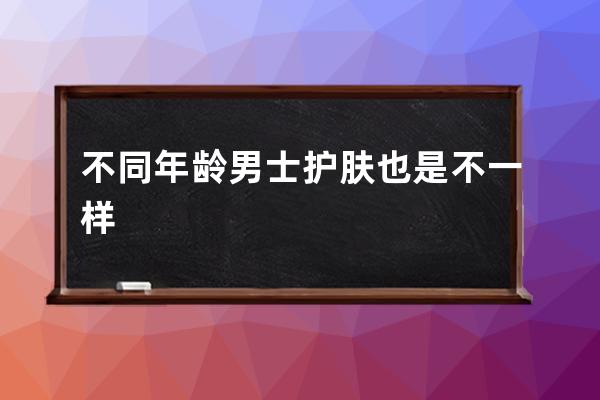 不同年龄男士护肤也是不一样