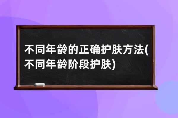 不同年龄的正确护肤方法(不同年龄阶段护肤)