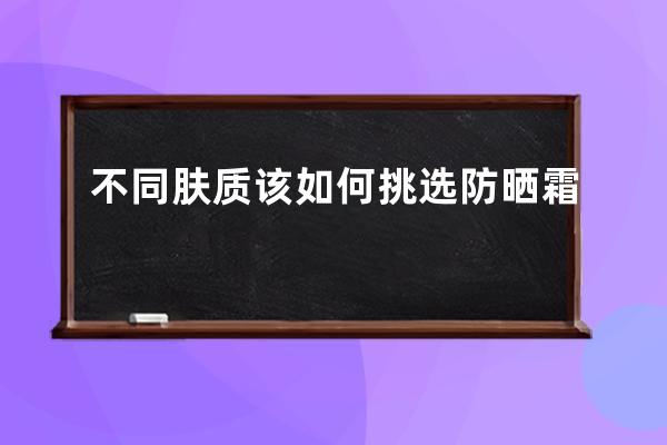 不同肤质该如何挑选防晒霜