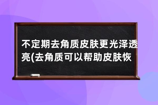 不定期去角质皮肤更光泽透亮(去角质可以帮助皮肤恢复光泽细腻和什么)