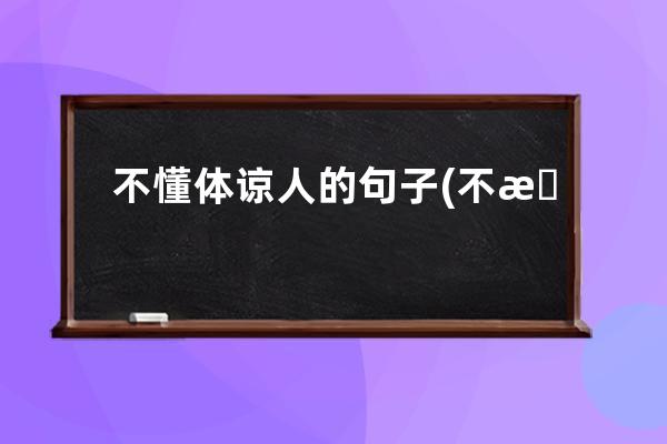 不懂体谅人的句子(不懂体谅女人辛苦的句子)