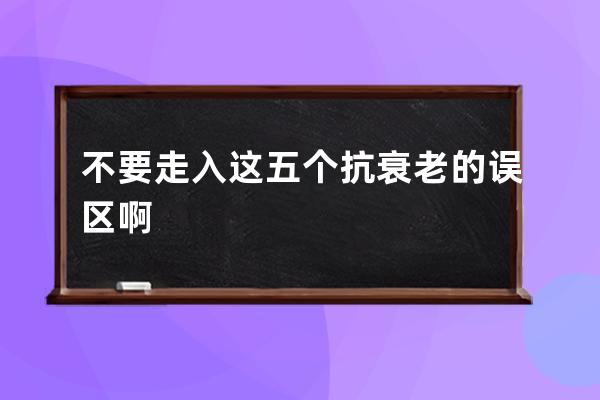 不要走入这五个抗衰老的误区啊