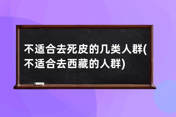 不适合去死皮的几类人群(不适合去西藏的人群)