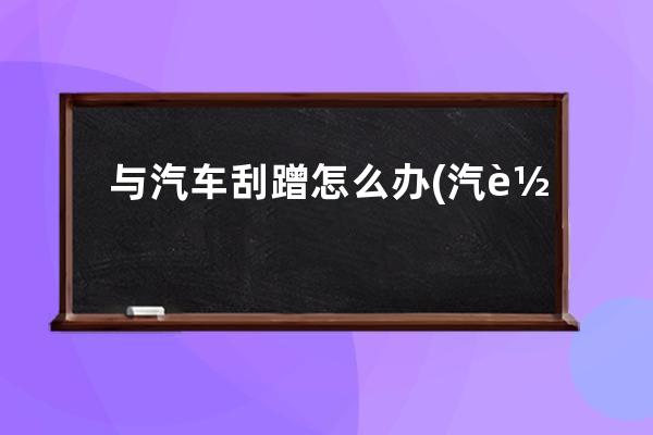 与汽车刮蹭怎么办(汽车停在外面被刮蹭了怎么办)