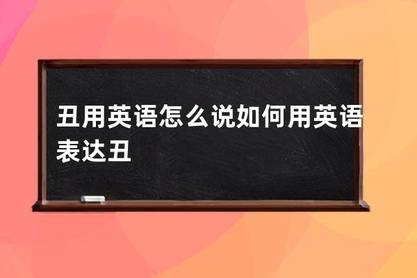 丑用英语怎么说 如何用英语表达丑