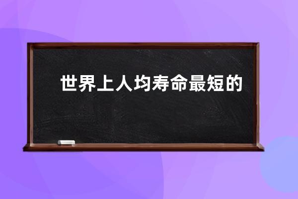 世界上人均寿命最短的国家(非洲人均寿命最短的国家)