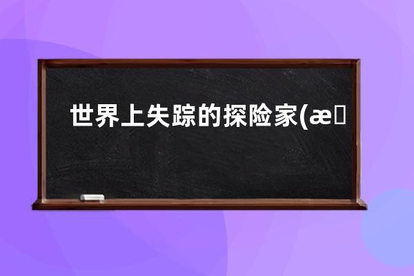 世界上失踪的探险家(新疆探险家失踪)