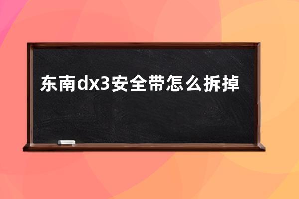 东南dx3安全带怎么拆掉(东南dx3安全带如何组装)