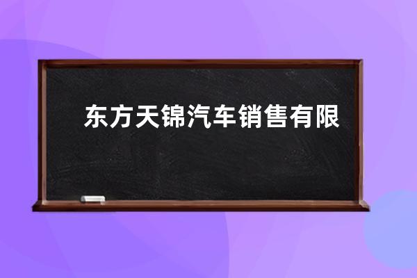 东方天锦汽车销售有限公司怎么样(郑州恒信东方汽车销售服务有限公司)