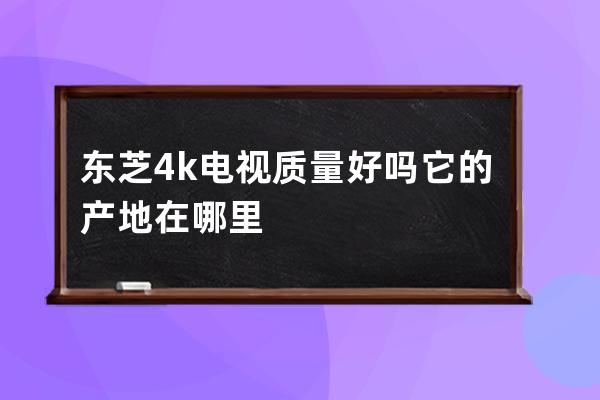 东芝4k电视质量好吗 它的产地在哪里 