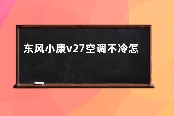 东风小康v27空调不冷怎么回事(东风小康v27加装空调多少钱)