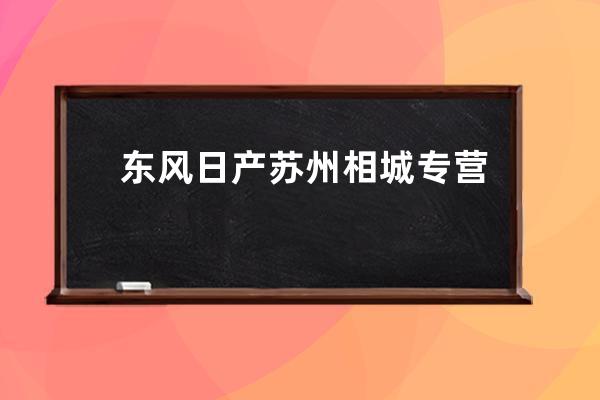 东风日产苏州相城专营店怎么样(东风日产滨州通达专营店怎么样)