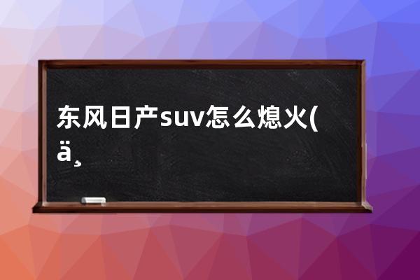 东风日产suv怎么熄火(东风日产suv全部车型)