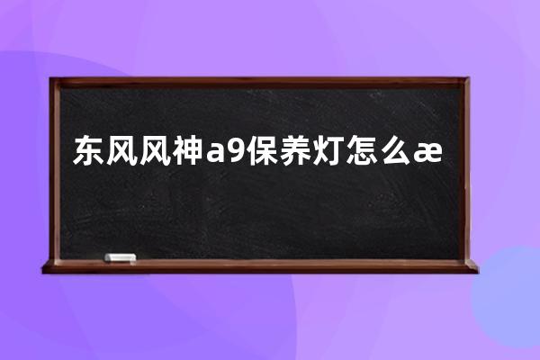 东风风神a9保养灯怎么消(东风风神AX7保养灯怎么归零)