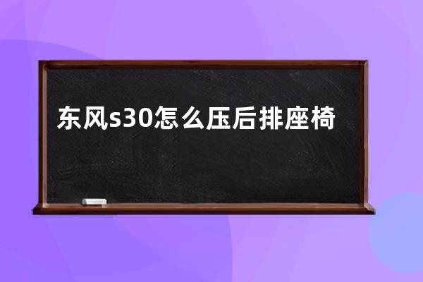 东风s30怎么压后排座椅(东风风神s30后排座椅靠背怎么拆)