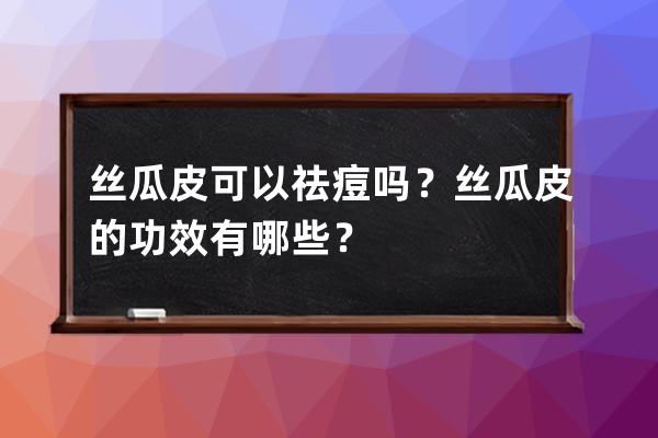 丝瓜皮可以祛痘吗？丝瓜皮的功效有哪些？