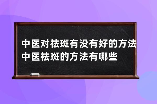 中医对祛斑有没有好的方法 中医祛斑的方法有哪些