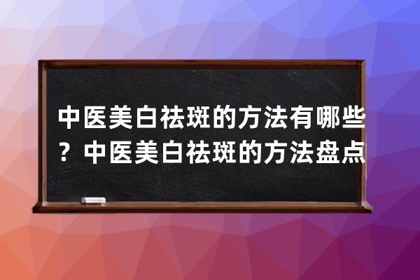 中医美白祛斑的方法有哪些？中医美白祛斑的方法盘点