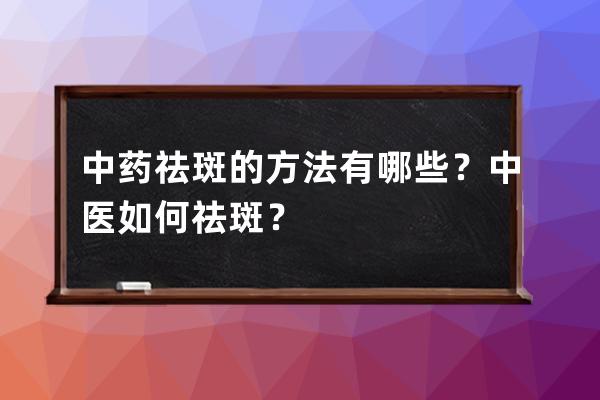 中药祛斑的方法有哪些？中医如何祛斑？