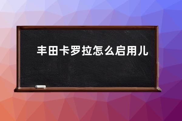 丰田卡罗拉怎么启用儿童锁(丰田卡罗拉真实口碑)