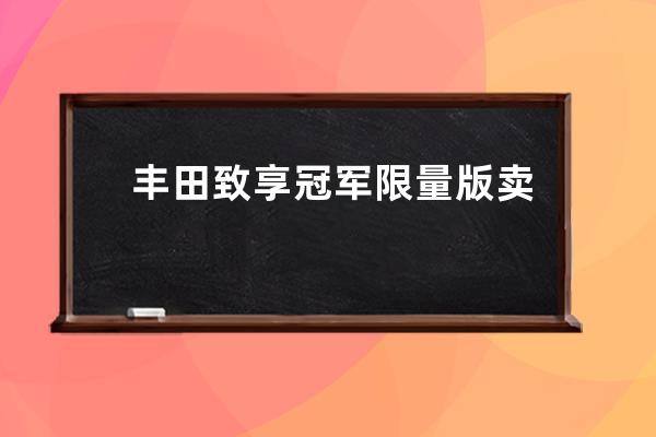 丰田致享冠军限量版卖得怎么样(丰田致炫2018冠军限量版)