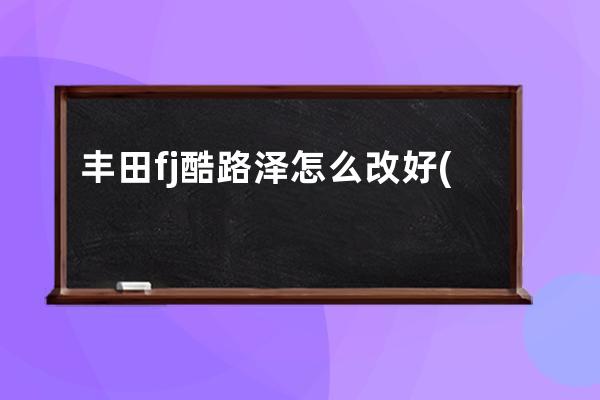 丰田fj酷路泽怎么改好(丰田fj酷路泽2022款价格)