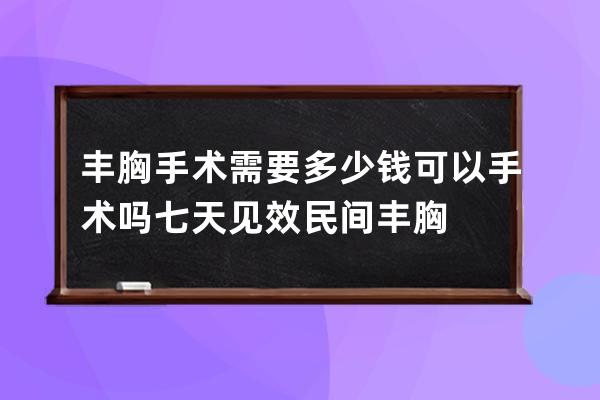 丰胸手术需要多少钱可以手术吗  七天见效民间丰胸