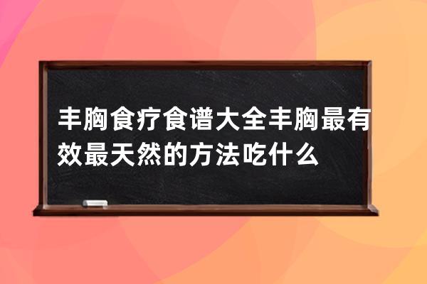 丰胸食疗食谱大全  丰胸最有效最天然的方法吃什么