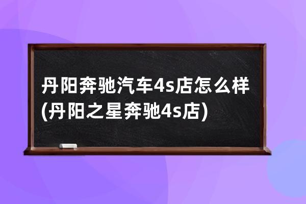 丹阳奔驰汽车4s店怎么样(丹阳之星奔驰4s店)