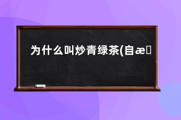 为什么叫炒青绿茶(自查为什么叫炒青)