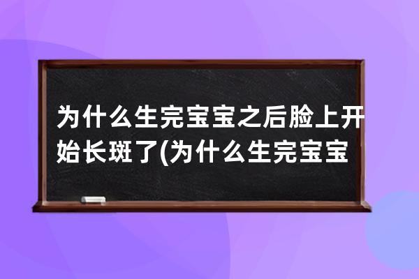 为什么生完宝宝之后脸上开始长斑了(为什么生完宝宝脸上长斑)