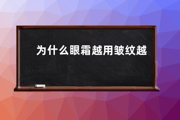 为什么眼霜越用皱纹越多 (为什么眼霜越用皱纹越多怎么办)