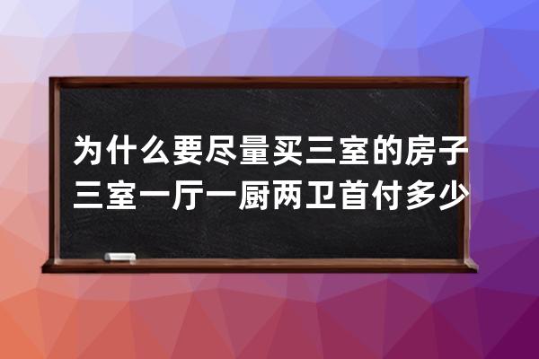 为什么要尽量买三室的房子 三室一厅一厨两卫首付多少 