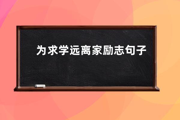 为求学远离家励志句子(励志求学的句子)