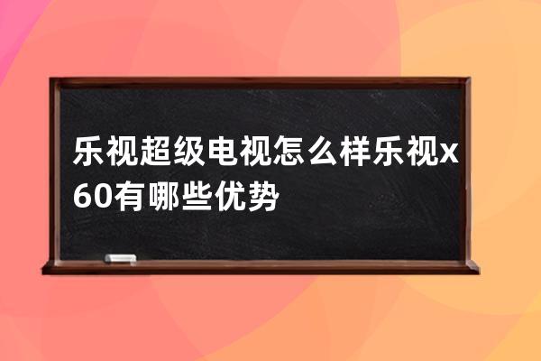 乐视超级电视怎么样 乐视x60有哪些优势 