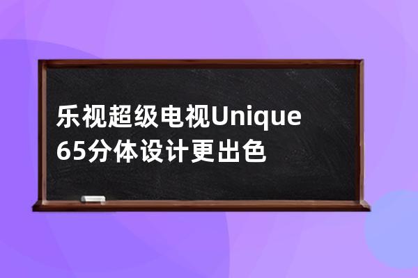 乐视超级电视Unique65 分体设计更出色 