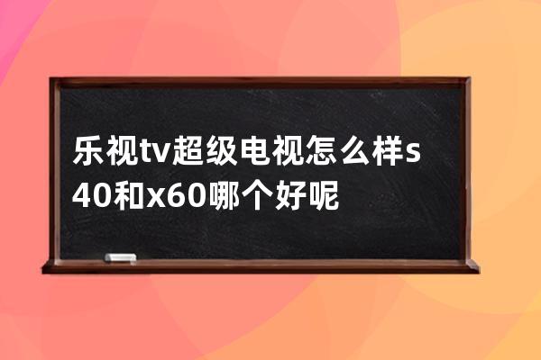 乐视tv超级电视怎么样 s40和x60哪个好呢 