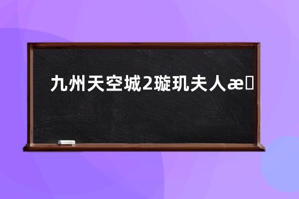 九州天空城2璇玑夫人是 下面为大家解答