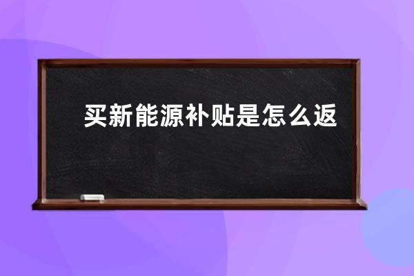 买新能源补贴是怎么返还的(买新能源汽车国家有补贴吗)