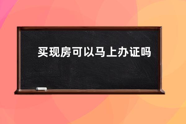 买现房可以马上办证吗 办理房产证的时候还能加名字吗 