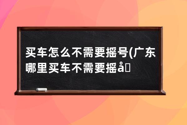 买车怎么不需要摇号(广东哪里买车不需要摇号)