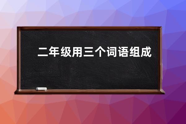 二年级用三个词语组成句子(二年级词语组成句子技巧)