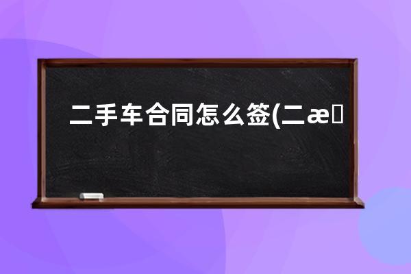 二手车合同怎么签(二手车合同怎么签生效)