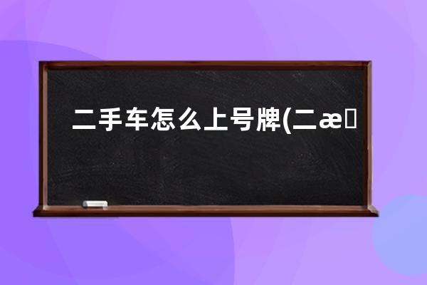 二手车怎么上号牌(二手车能网上自选号牌吗)